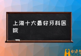 上海比较好的口腔科？(上海十大最好牙科医院)