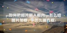 ps如何把图片嵌入框内(ps怎么给图片加框，ps怎么画方框)