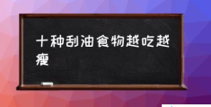 十种刮油食物越吃越瘦(常见的“刮油”食物有哪些？)