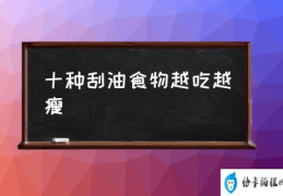 十种刮油食物越吃越瘦(常见的“刮油”食物有哪些？)