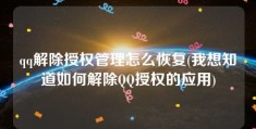 qq解除授权管理怎么恢复(我想知道如何解除QQ授权的应用)