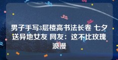 男子手写3层楼高书法长卷 七夕送异地女友 网友：这不比玫瑰浪漫