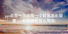 ppt点击一下出现一个背景怎么设置(ppt背景颜色怎么填充)