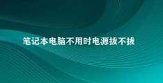 笔记本电脑不用时电源拔不拔(笔记本电脑电源是否需要拔掉)