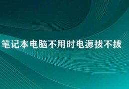 笔记本电脑不用时电源拔不拔(笔记本电脑电源是否需要拔掉)