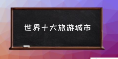 世界十大旅游城市(10个最值得旅游的地方？)
