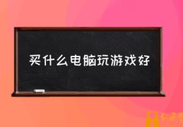 什么样的电脑比较好？(买什么电脑玩游戏好)