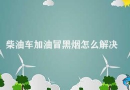 柴油车加油冒黑烟怎么解决(如何解决柴油车加油后排放黑烟)