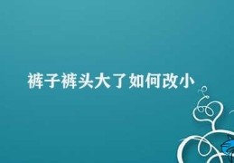 裤子裤头大了如何改小(如何解决裤子裤头过大的问题)