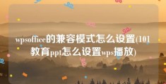 wpsoffice的兼容模式怎么设置(101教育ppt怎么设置wps播放)