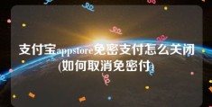 支付宝appstore免密支付怎么关闭(如何取消免密付)