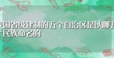 我国省级建制的五个自治区是以哪五个民族命名的?(大家可以了解一下)