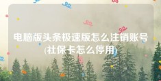 电脑版头条极速版怎么注销账号(社保卡怎么停用)