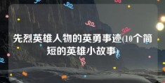 先烈英雄人物的英勇事迹(10个简短的英雄小故事)