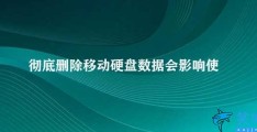 彻底删除移动硬盘数据会影响使用吗(移动硬盘数据彻底删除影响使用吗)