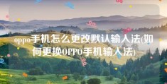 oppo手机怎么更改默认输入法(如何更换OPPO手机输入法)