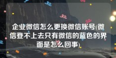 企业微信怎么更换微信账号(微信登不上去只有微信的蓝色的界面是怎么回事)