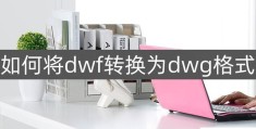 dwf文件怎么转换成dwg(dwf转换为dwg的两种简单 方法)