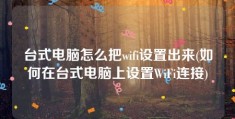 台式电脑怎么把wifi设置出来(如何在台式电脑上设置WiFi连接)