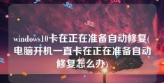 windows10卡在正在准备自动修复(电脑开机一直卡在正在准备自动修复怎么办)