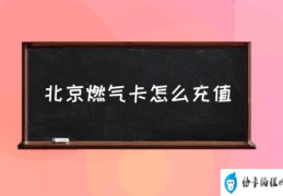 北京燃气卡怎么充值(北京燃气费怎么网上缴费？)