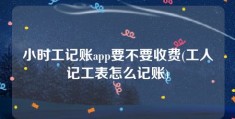 小时工记账app要不要收费(工人记工表怎么记账)