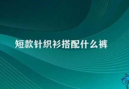 短款针织衫搭配什么裤(短款针织衫搭配裤子攻略)