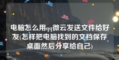 电脑怎么用qq微云发送文件给好友(怎样把电脑找到的文档保存桌面然后分享给自己)