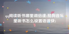 qq阅读听书哪里调倍速(酷狗音乐里听书怎么设置语速快)