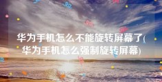 华为手机怎么不能旋转屏幕了(华为手机怎么强制旋转屏幕)