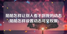 陌陌怎样让别人看不到我的动态(陌陌怎样设置动态可见权限)