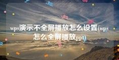 wps演示不全屏播放怎么设置(wps怎么全屏播放ppt)