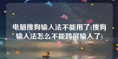 电脑搜狗输入法不能用了(搜狗输入法怎么不能跨屏输入了)