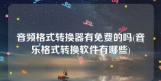 音频格式转换器有免费的吗(音乐格式转换软件有哪些)