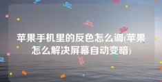 苹果手机里的反色怎么调(苹果怎么解决屏幕自动变暗)