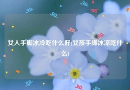 女人手脚冰冷吃什么好(女孩手脚冰凉吃什么)