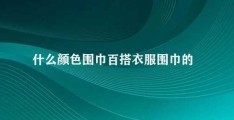 什么颜色围巾百搭衣服(围巾的颜色选择)