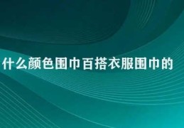 什么颜色围巾百搭衣服(围巾的颜色选择)