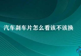 汽车刹车片怎么看该不该换(如何判断刹车片是否需要更换)