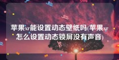 苹果xr能设置动态壁纸吗(苹果xr怎么设置动态锁屏没有声音)