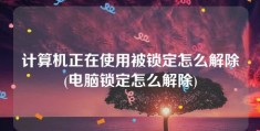 计算机正在使用被锁定怎么解除(电脑锁定怎么解除)