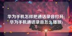 华为手机怎样把通话录音打开(华为手机通话录音怎么播放)