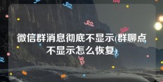 微信群消息彻底不显示(群聊点不显示怎么恢复)