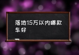 落地15万以内哪款车好(15万以内值得买的6款车?)