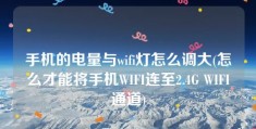 手机的电量与wifi灯怎么调大(怎么才能将手机WIFI连至2.4G WIFI通道)