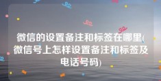 微信的设置备注和标签在哪里(微信号上怎样设置备注和标签及电话号码)