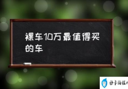 有什么10万以内的车推荐？(裸车10万最值得买的车)