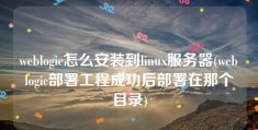 weblogic怎么安装到linux服务器(weblogic部署工程成功后部署在那个目录)