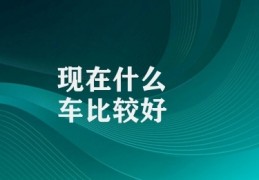 现在什么车比较好(优质现代汽车选择)