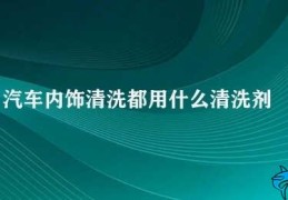 汽车内饰清洗都用什么清洗剂(汽车内饰清洗的正确方法与清洁剂选择)